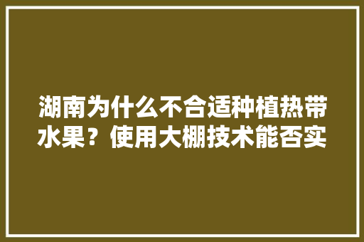 湖南为什么不合适种植热带水果？使用大棚技术能否实现种植热带水果或亚热带水果，国内大棚种植热带水果有哪些。 家禽养殖