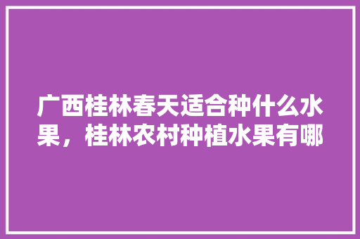 广西桂林春天适合种什么水果，桂林农村种植水果有哪些。 蔬菜种植