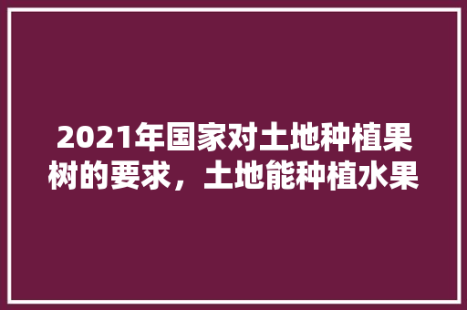 2021年国家对土地种植果树的要求，土地能种植水果吗视频。 蔬菜种植