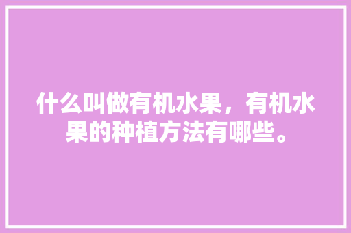 什么叫做有机水果，有机水果的种植方法有哪些。 畜牧养殖