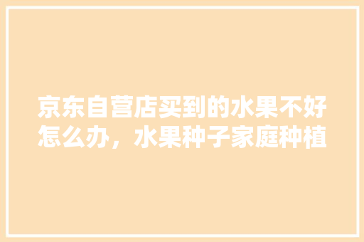 京东自营店买到的水果不好怎么办，水果种子家庭种植自营方案。 水果种植