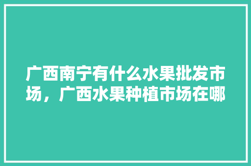 广西南宁有什么水果批发市场，广西水果种植市场在哪里。 水果种植