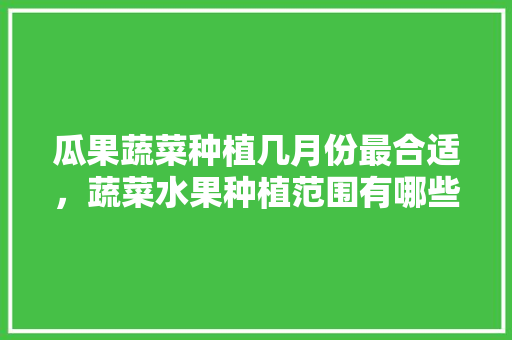 瓜果蔬菜种植几月份最合适，蔬菜水果种植范围有哪些。 畜牧养殖