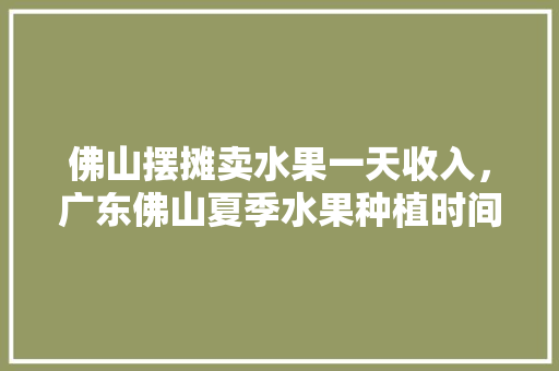 佛山摆摊卖水果一天收入，广东佛山夏季水果种植时间。 土壤施肥