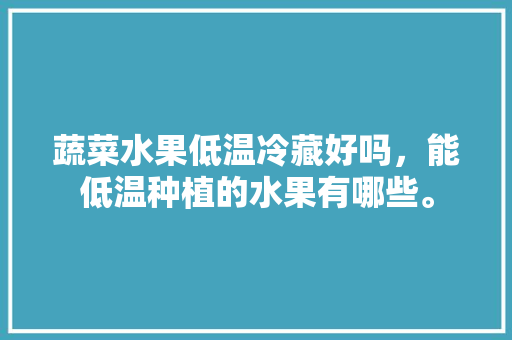 蔬菜水果低温冷藏好吗，能低温种植的水果有哪些。 水果种植