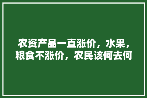 农资产品一直涨价，水果，粮食不涨价，农民该何去何从，水果种植农资有哪些。 土壤施肥