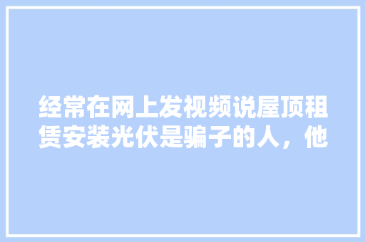 经常在网上发视频说屋顶租赁安装光伏是骗子的人，他们是干什么，楼顶种植水果技术视频教程。 蔬菜种植