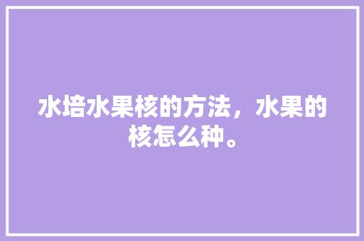 水培水果核的方法，水果的核怎么种。 蔬菜种植