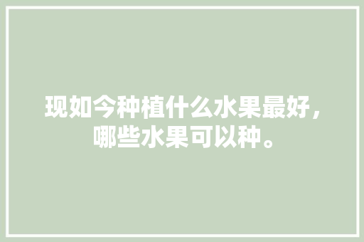 现如今种植什么水果最好，哪些水果可以种。 畜牧养殖