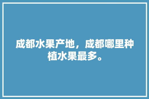 成都水果产地，成都哪里种植水果最多。 成都水果产地，成都哪里种植水果最多。 水果种植