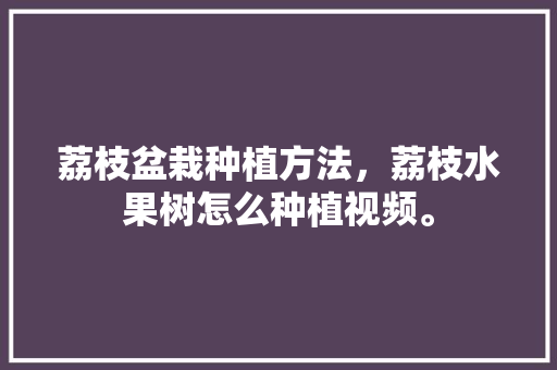 荔枝盆栽种植方法，荔枝水果树怎么种植视频。 畜牧养殖