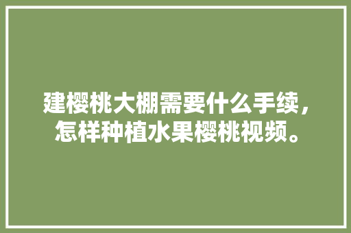 建樱桃大棚需要什么手续，怎样种植水果樱桃视频。 畜牧养殖