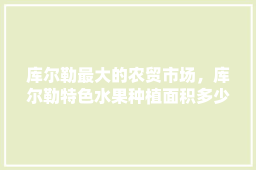 库尔勒最大的农贸市场，库尔勒特色水果种植面积多少亩。 水果种植