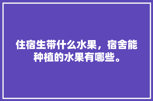 住宿生带什么水果，宿舍能种植的水果有哪些。 蔬菜种植