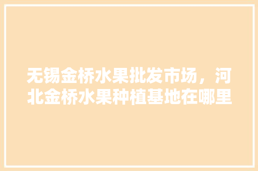 无锡金桥水果批发市场，河北金桥水果种植基地在哪里。 畜牧养殖