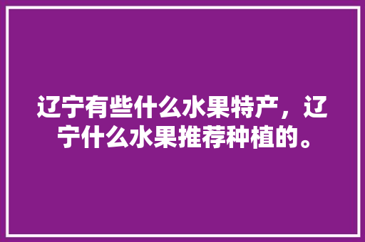 辽宁有些什么水果特产，辽宁什么水果推荐种植的。 蔬菜种植