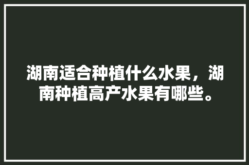 湖南适合种植什么水果，湖南种植高产水果有哪些。 土壤施肥