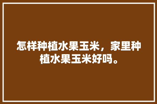 怎样种植水果玉米，家里种植水果玉米好吗。 土壤施肥