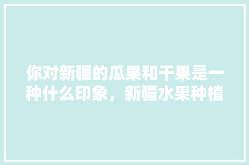 你对新疆的瓜果和干果是一种什么印象，新疆水果种植网站推荐大全。 畜牧养殖