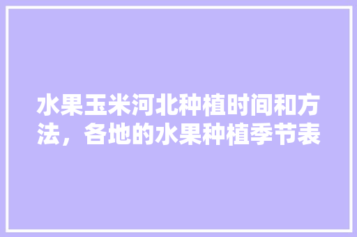 水果玉米河北种植时间和方法，各地的水果种植季节表。 水果种植