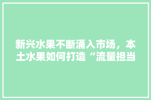 新兴水果不断涌入市场，本土水果如何打造“流量担当”，新兴种植水果基地在哪里。 家禽养殖