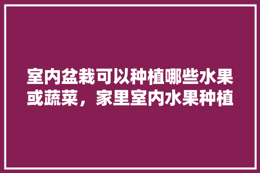 室内盆栽可以种植哪些水果或蔬菜，家里室内水果种植图片真实。 水果种植