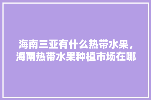 海南三亚有什么热带水果，海南热带水果种植市场在哪里。 土壤施肥