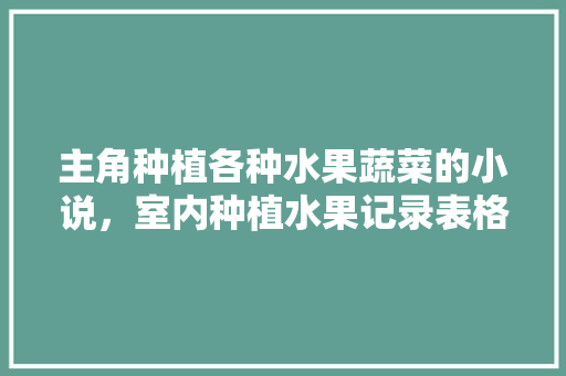 主角种植各种水果蔬菜的小说，室内种植水果记录表格图片。 蔬菜种植