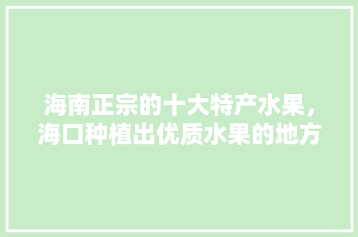 海南正宗的十大特产水果，海口种植出优质水果的地方。 畜牧养殖