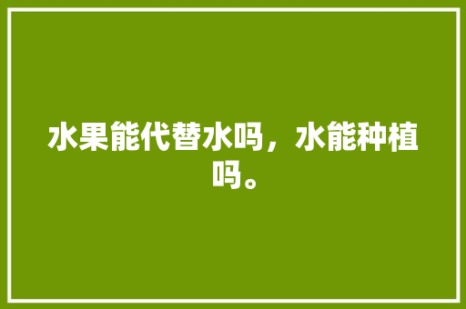 水果能代替水吗，水能种植吗。 畜牧养殖