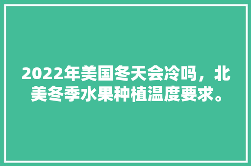 2022年美国冬天会冷吗，北美冬季水果种植温度要求。 水果种植