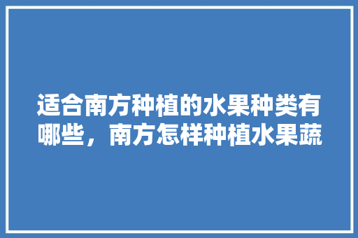 适合南方种植的水果种类有哪些，南方怎样种植水果蔬菜视频。 土壤施肥