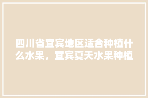 四川省宜宾地区适合种植什么水果，宜宾夏天水果种植时间。 水果种植