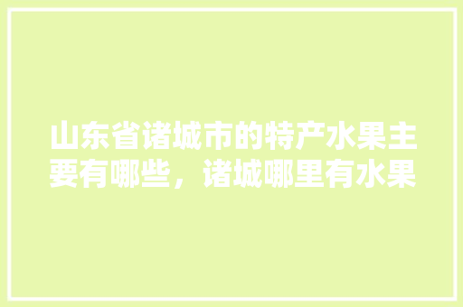 山东省诸城市的特产水果主要有哪些，诸城哪里有水果种植基地。 水果种植