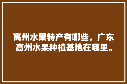 高州水果特产有哪些，广东高州水果种植基地在哪里。 水果种植