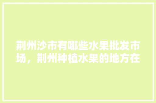 荆州沙市有哪些水果批发市场，荆州种植水果的地方在哪里。 家禽养殖