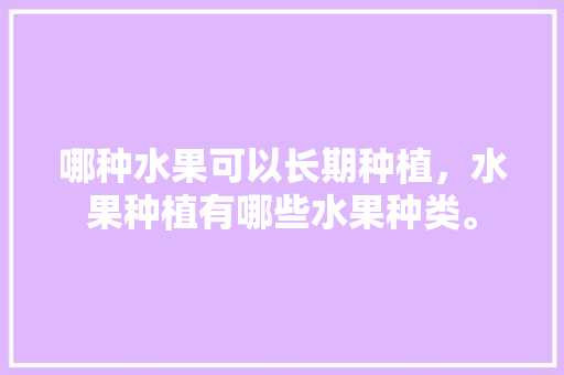 哪种水果可以长期种植，水果种植有哪些水果种类。 土壤施肥