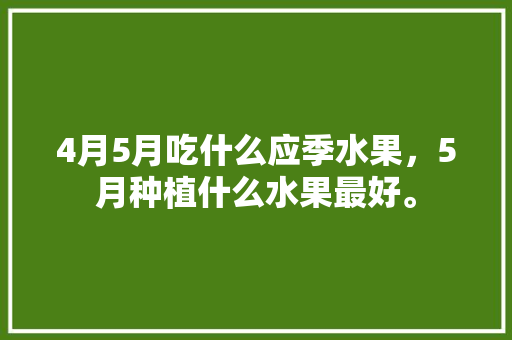 4月5月吃什么应季水果，5月种植什么水果最好。 水果种植