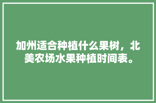 加州适合种植什么果树，北美农场水果种植时间表。 蔬菜种植