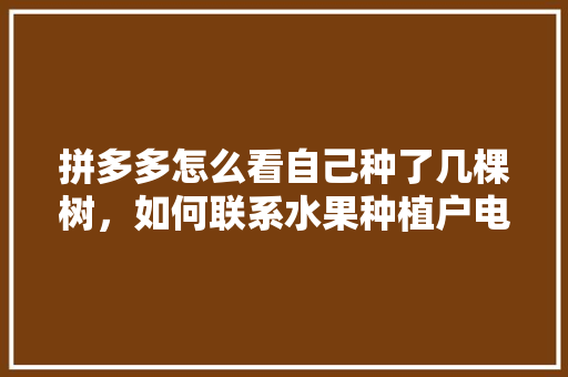 拼多多怎么看自己种了几棵树，如何联系水果种植户电话。 畜牧养殖