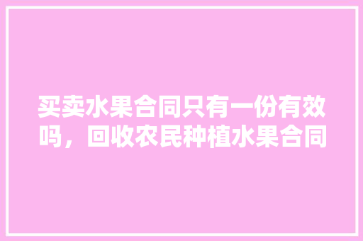 买卖水果合同只有一份有效吗，回收农民种植水果合同范本。 蔬菜种植