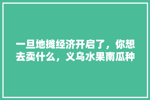 一旦地摊经济开启了，你想去卖什么，义乌水果南瓜种植基地在哪里。 一旦地摊经济开启了，你想去卖什么，义乌水果南瓜种植基地在哪里。 家禽养殖