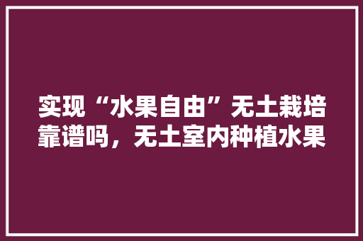 实现“水果自由”无土栽培靠谱吗，无土室内种植水果可以吗。 畜牧养殖