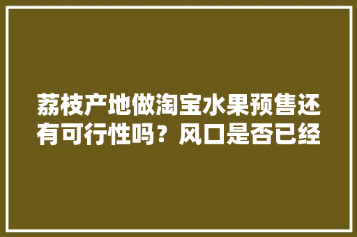 荔枝产地做淘宝水果预售还有可行性吗？风口是否已经过了，种植风口的水果有哪些。 土壤施肥