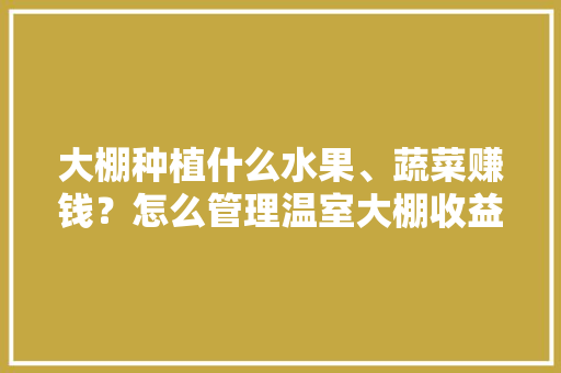 大棚种植什么水果、蔬菜赚钱？怎么管理温室大棚收益更高，种植什么品种水果赚钱多。 畜牧养殖