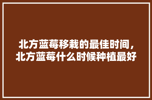 北方蓝莓移栽的最佳时间，北方蓝莓什么时候种植最好。 水果种植