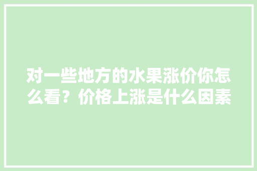 对一些地方的水果涨价你怎么看？价格上涨是什么因素导致的？后半年有可能继续涨价吗，水果种植的行情如何呢。 土壤施肥