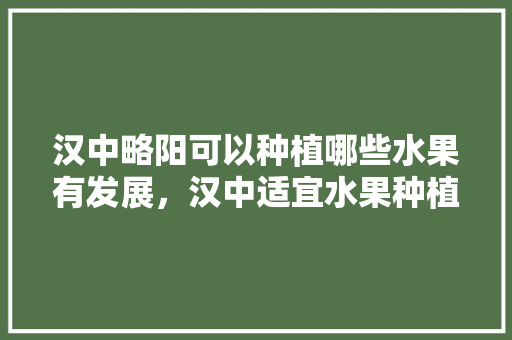 汉中略阳可以种植哪些水果有发展，汉中适宜水果种植区域有哪些。 蔬菜种植