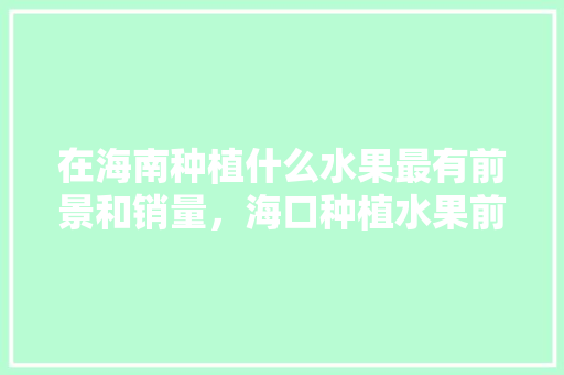 在海南种植什么水果最有前景和销量，海口种植水果前景如何。 土壤施肥