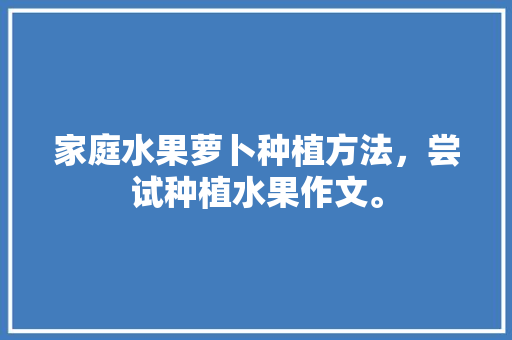 家庭水果萝卜种植方法，尝试种植水果作文。 土壤施肥